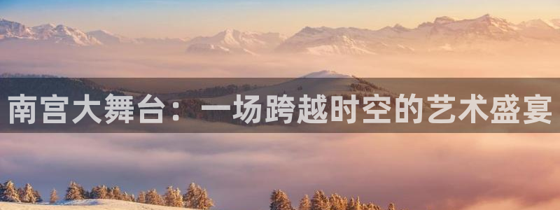 OB视讯加拿大下载：南宫大舞台：一场跨越时空的艺术盛宴