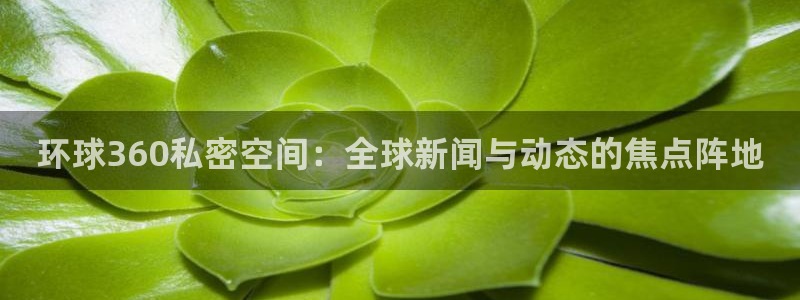 OB视讯链接：环球360私密空间：全球新闻与动态的焦点阵地