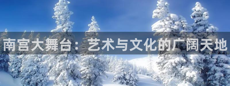 OB视讯2登录地址：南宫大舞台：艺术与文化的广阔天地