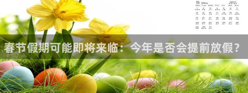 OB视讯体育凯捷平台代理：春节假期可能即将来临：今年是否会提前放假？
