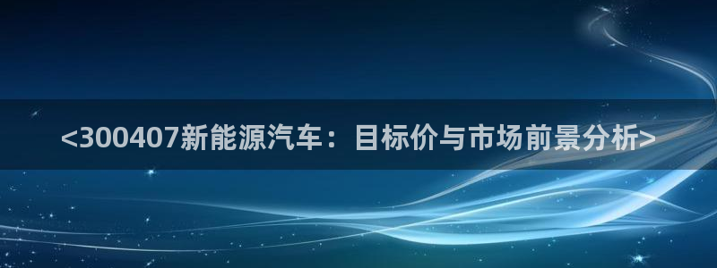 OB视讯官网版：<300407新能源汽车：目标价与市场前景分析>