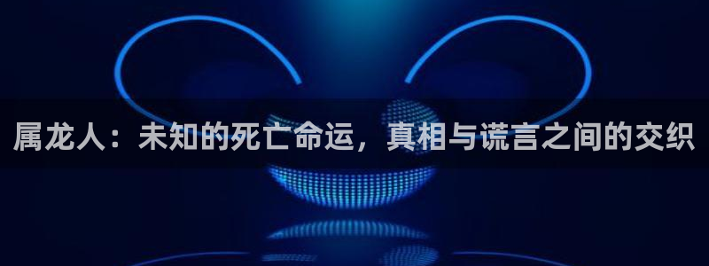OB视讯2平台注册：属龙人：未知的死亡命运，真相与谎言之间的交织