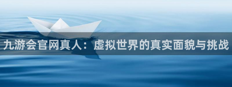 南宫OB视讯官网下载链接：九游会官网真人：虚拟世界的真实面貌与挑战