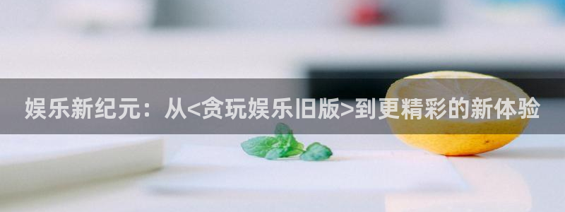 OB视讯官网版下载：娱乐新纪元：从<贪玩娱乐旧版>到更精彩的新体验