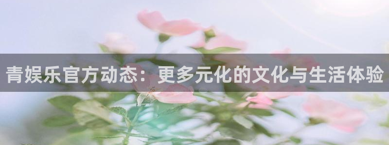OB视讯4代理：青娱乐官方动态：更多元化的文化与生活体验