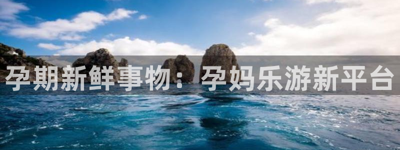 OB视讯体育凯捷代理注册：孕期新鲜事物：孕妈乐游新平台