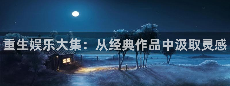 OB视讯quan28.cc：重生娱乐大集：从经典作品中汲取灵感